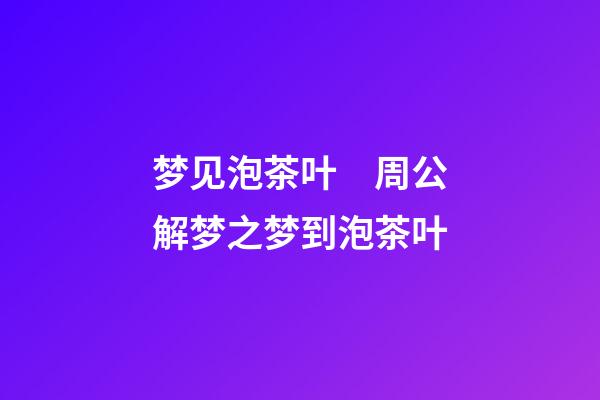 梦见泡茶叶　周公解梦之梦到泡茶叶